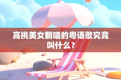 高挑美女翻唱的粤语歌究竟叫什么？