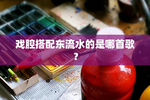 戏腔搭配东流水的是哪首歌？