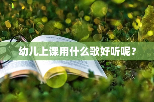 幼儿上课用什么歌好听呢？