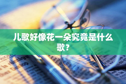 儿歌好像花一朵究竟是什么歌？