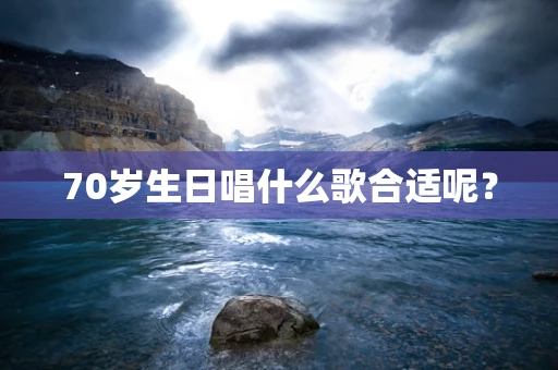 70岁生日唱什么歌合适呢？