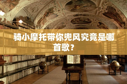 骑小摩托带你兜风究竟是哪首歌？