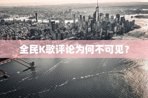 全民K歌评论为何不可见？