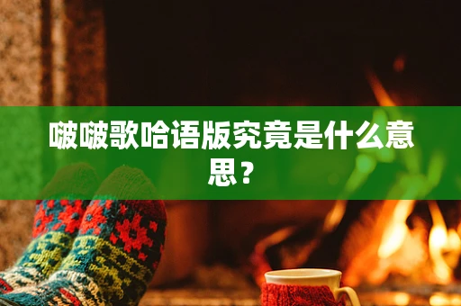 啵啵歌哈语版究竟是什么意思？