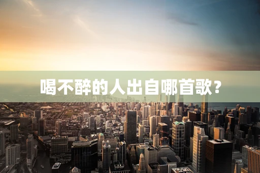 喝不醉的人出自哪首歌？