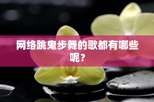 网络跳鬼步舞的歌都有哪些呢？