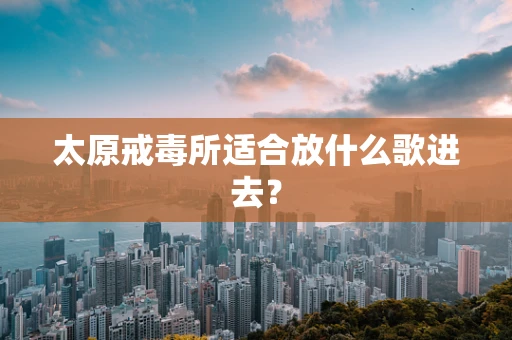 太原戒毒所适合放什么歌进去？