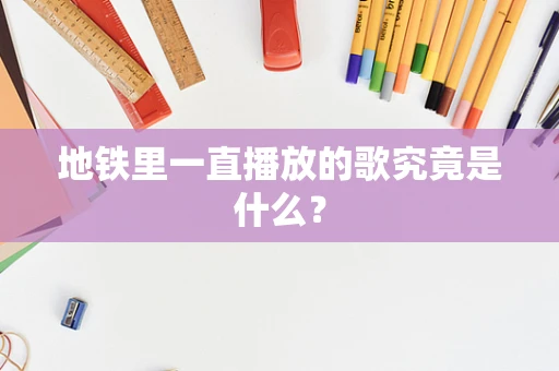 地铁里一直播放的歌究竟是什么？