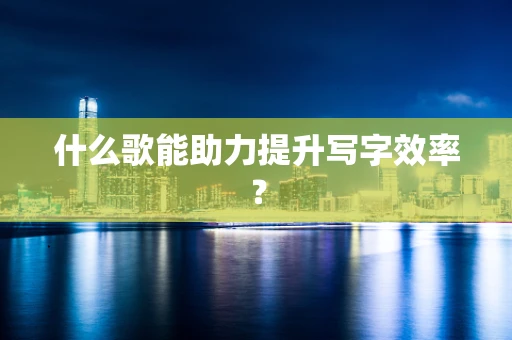 什么歌能助力提升写字效率？