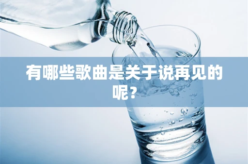 有哪些歌曲是关于说再见的呢？