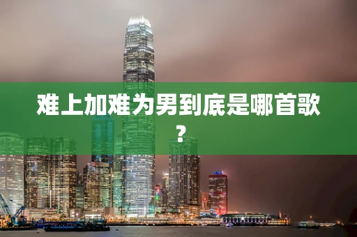 难上加难为男到底是哪首歌？