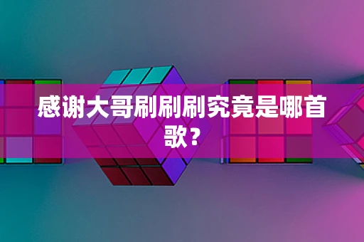 感谢大哥刷刷刷究竟是哪首歌？