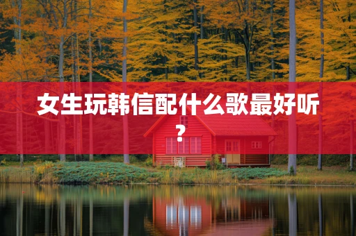 女生玩韩信配什么歌最好听？