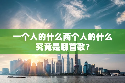 一个人的什么两个人的什么究竟是哪首歌？