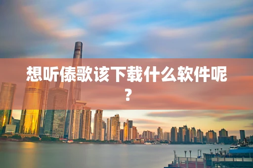 想听傣歌该下载什么软件呢？