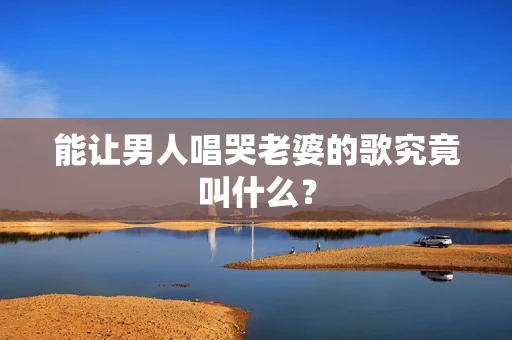能让男人唱哭老婆的歌究竟叫什么？