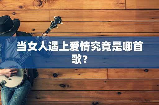 当女人遇上爱情究竟是哪首歌？