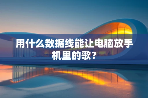 用什么数据线能让电脑放手机里的歌？