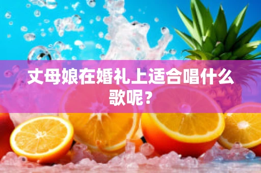 丈母娘在婚礼上适合唱什么歌呢？