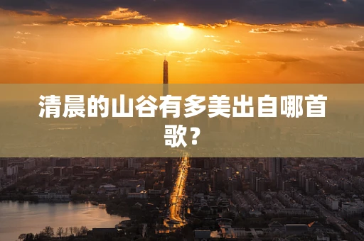 清晨的山谷有多美出自哪首歌？