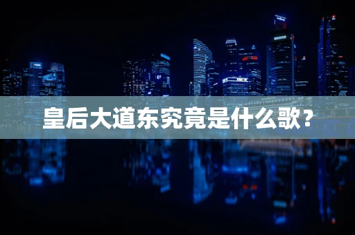 皇后大道东究竟是什么歌？