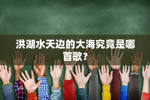 洪湖水天边的大海究竟是哪首歌？