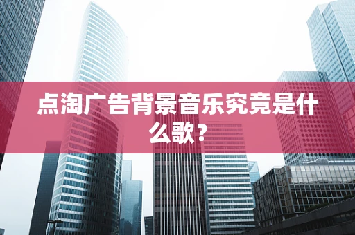 点淘广告背景音乐究竟是什么歌？
