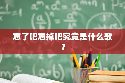 忘了吧忘掉吧究竟是什么歌？