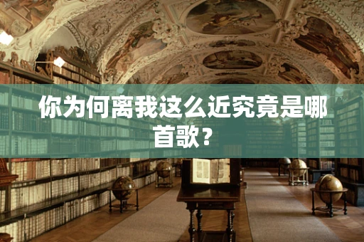 你为何离我这么近究竟是哪首歌？