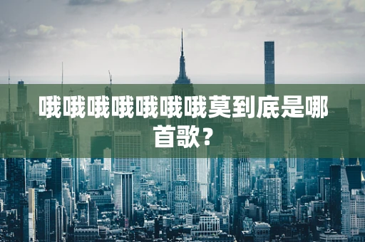 哦哦哦哦哦哦哦莫到底是哪首歌？