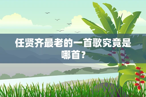 任贤齐最老的一首歌究竟是哪首？