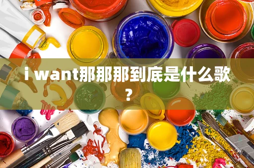 i want那那那到底是什么歌？