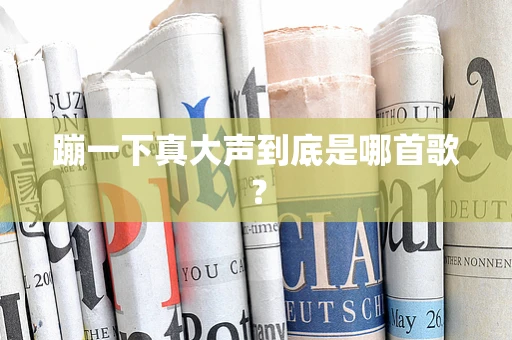 蹦一下真大声到底是哪首歌？