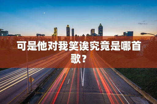 可是他对我笑诶究竟是哪首歌？