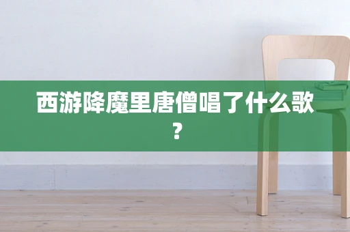 西游降魔里唐僧唱了什么歌？