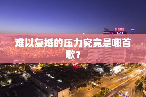难以复婚的压力究竟是哪首歌？