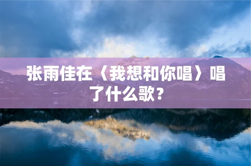 张雨佳在〈我想和你唱〉唱了什么歌？