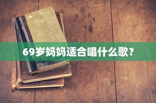 69岁妈妈适合唱什么歌？