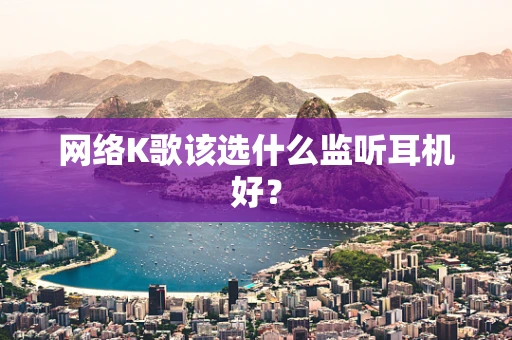 网络K歌该选什么监听耳机好？