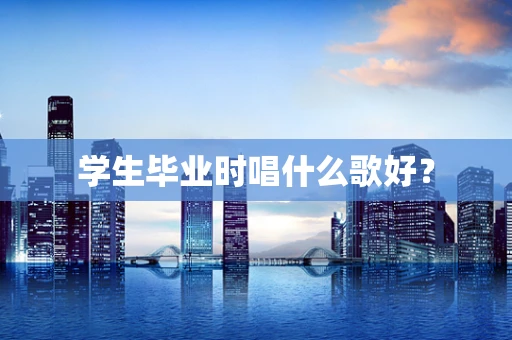 学生毕业时唱什么歌好？