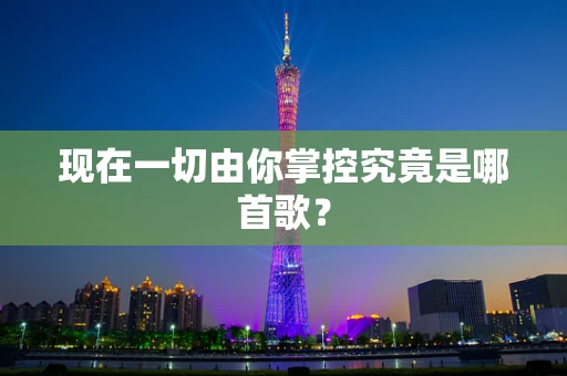 现在一切由你掌控究竟是哪首歌？