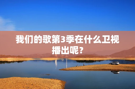 我们的歌第3季在什么卫视播出呢？