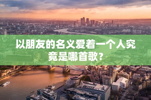 以朋友的名义爱着一个人究竟是哪首歌？