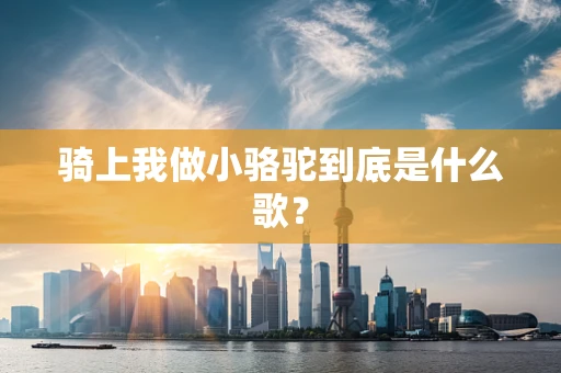 骑上我做小骆驼到底是什么歌？
