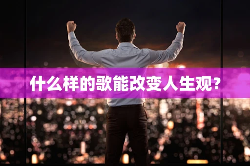 什么样的歌能改变人生观？