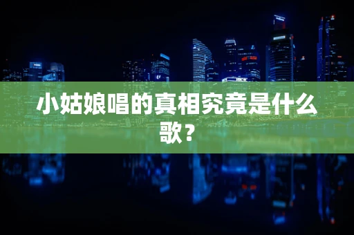 小姑娘唱的真相究竟是什么歌？
