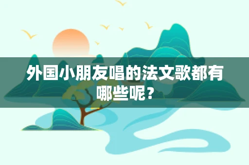 外国小朋友唱的法文歌都有哪些呢？
