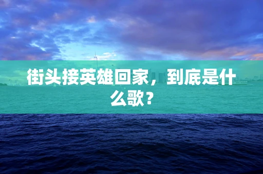 街头接英雄回家，到底是什么歌？