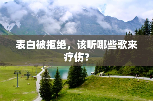 表白被拒绝，该听哪些歌来疗伤？