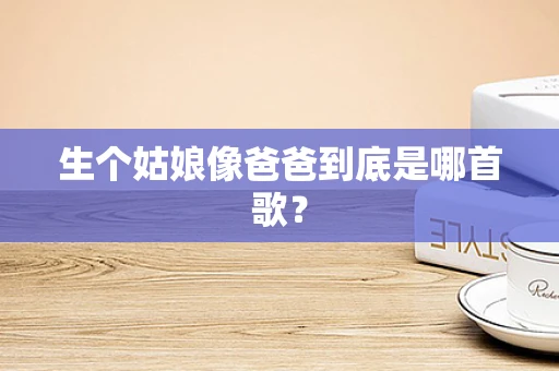 生个姑娘像爸爸到底是哪首歌？